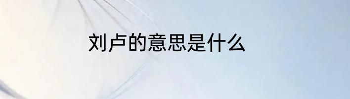 刘卢的意思是什么