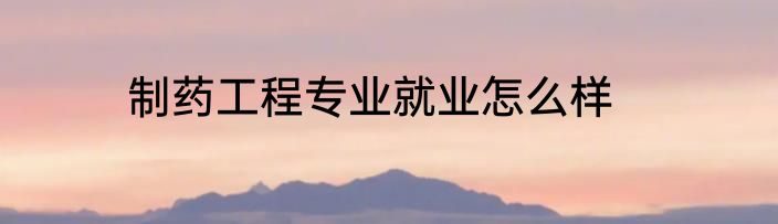 制药工程专业就业怎么样