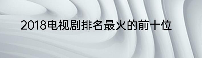 2018电视剧排名最火的前十位