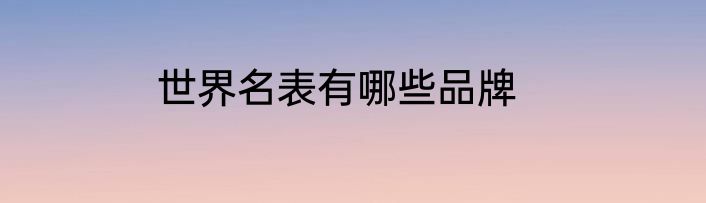 世界名表有哪些品牌
