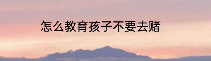 怎么教育孩子不要去赌