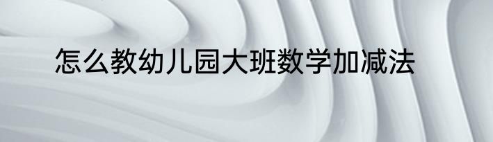 怎么教幼儿园大班数学加减法