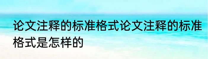 论文注释的标准格式论文注释的标准格式是怎样的