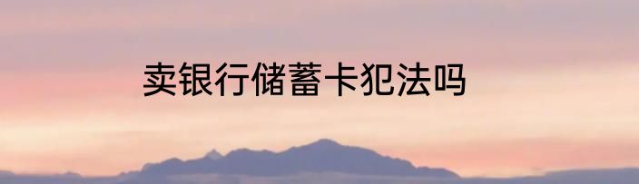 卖银行储蓄卡犯法吗