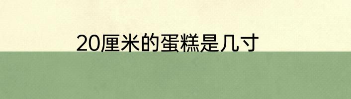 20厘米的蛋糕是几寸