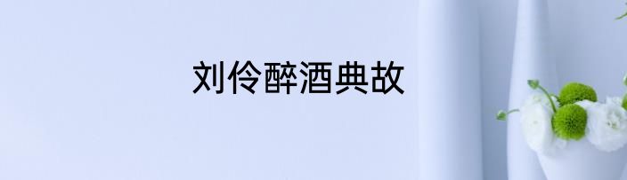 刘伶醉酒典故