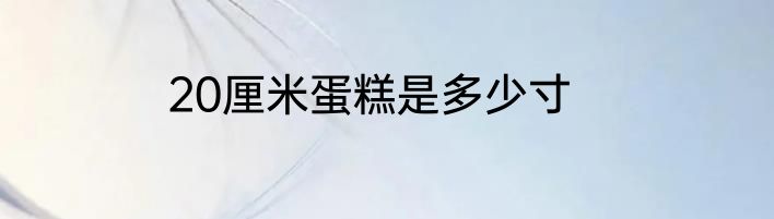 20厘米蛋糕是多少寸