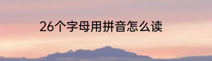 26个字母用拼音怎么读
