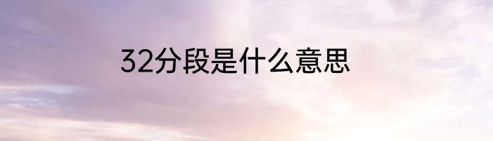32分段是什么意思