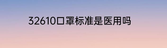 32610口罩标准是医用吗