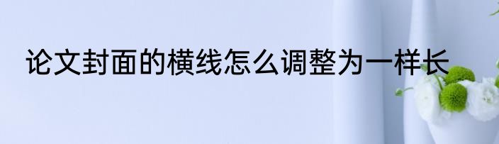 论文封面的横线怎么调整为一样长