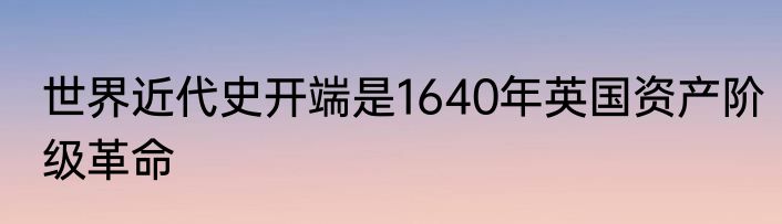 世界近代史开端是1640年英国资产阶级革命