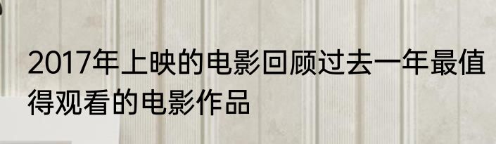2017年上映的电影回顾过去一年最值得观看的电影作品