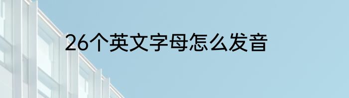 26个英文字母怎么发音