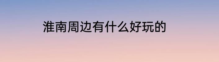 淮南周边有什么好玩的