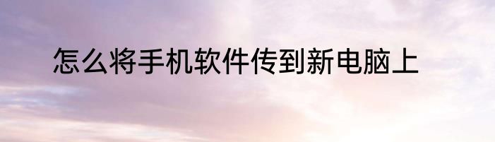 怎么将手机软件传到新电脑上