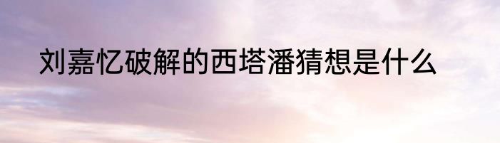 刘嘉忆破解的西塔潘猜想是什么
