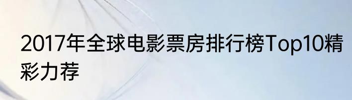 2017年全球电影票房排行榜Top10精彩力荐