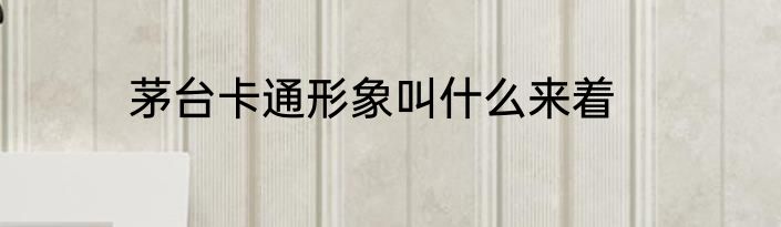 茅台卡通形象叫什么来着
