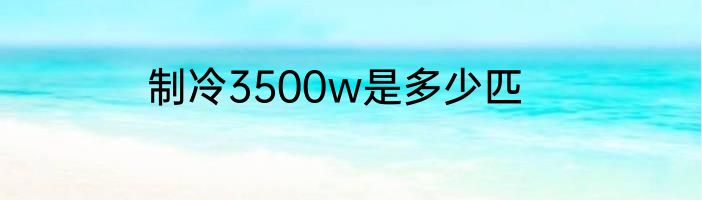 制冷3500w是多少匹