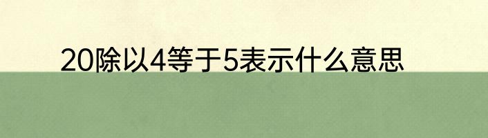20除以4等于5表示什么意思