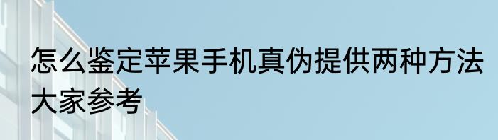 怎么鉴定苹果手机真伪提供两种方法大家参考