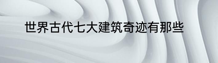 世界古代七大建筑奇迹有那些