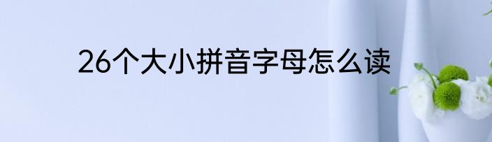 26个大小拼音字母怎么读