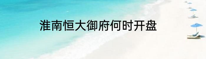 淮南恒大御府何时开盘