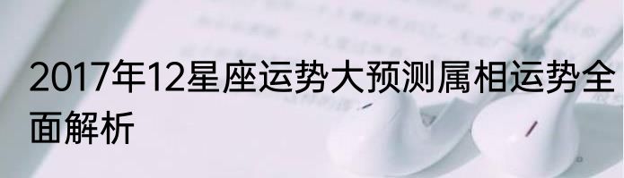 2017年12星座运势大预测属相运势全面解析