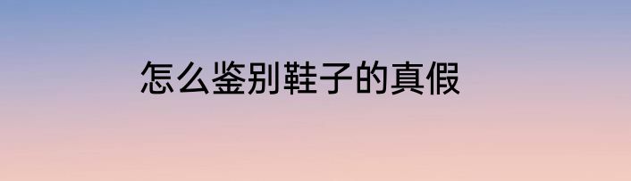 怎么鉴别鞋子的真假