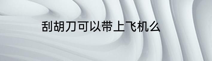 刮胡刀可以带上飞机么