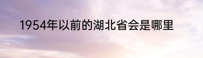 1954年以前的湖北省会是哪里