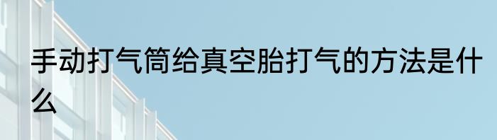 手动打气筒给真空胎打气的方法是什么