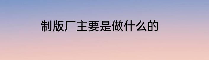 制版厂主要是做什么的