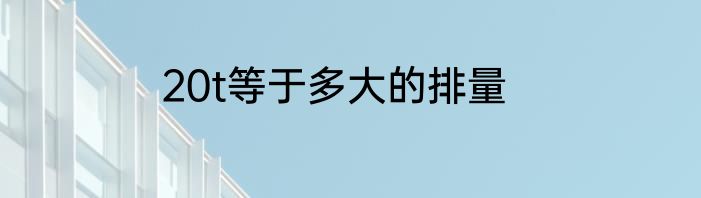 20t等于多大的排量
