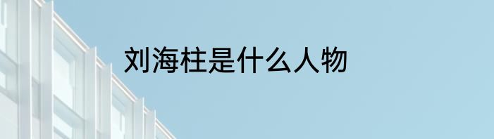 刘海柱是什么人物