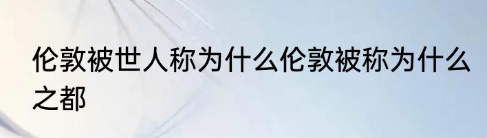 伦敦被世人称为什么伦敦被称为什么之都
