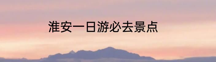 淮安一日游必去景点