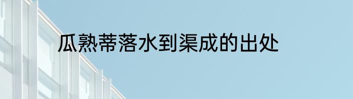 瓜熟蒂落水到渠成的出处