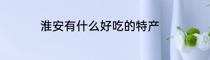 淮安有什么好吃的特产
