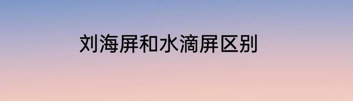 刘海屏和水滴屏区别
