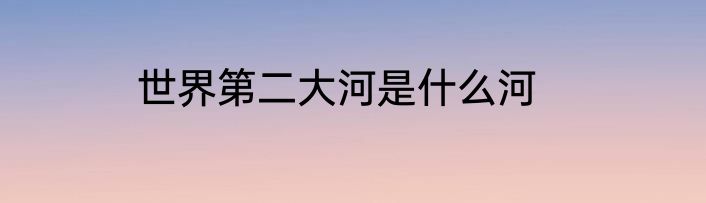 世界第二大河是什么河