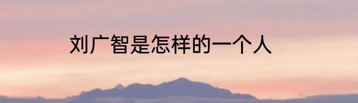 刘广智是怎样的一个人