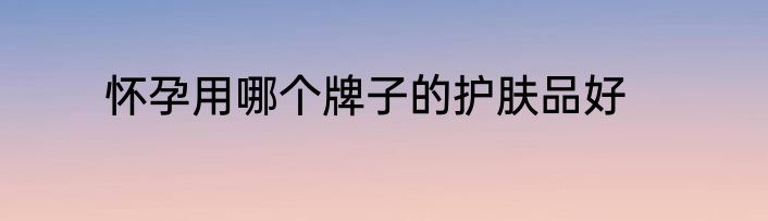 怀孕用哪个牌子的护肤品好