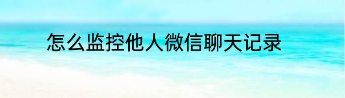 怎么监控他人微信聊天记录