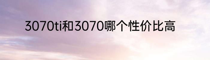 3070ti和3070哪个性价比高