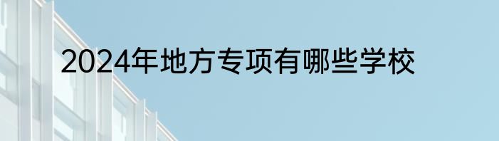 2024年地方专项有哪些学校