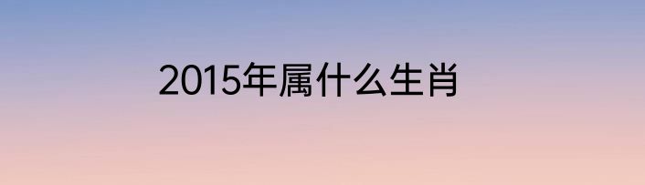 2015年属什么生肖