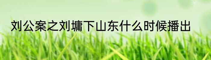刘公案之刘墉下山东什么时候播出